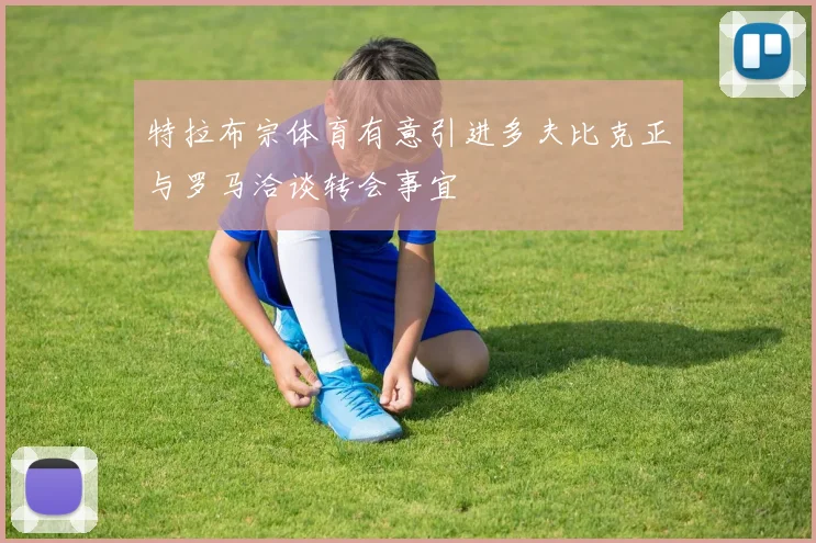 特拉布宗体育有意引进多夫比克正与罗马洽谈转会事宜
