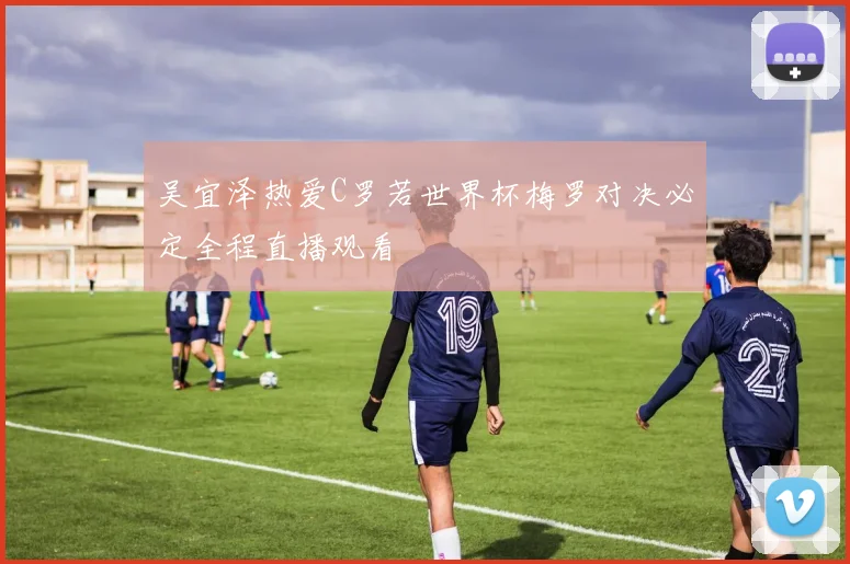 吴宜泽热爱C罗若世界杯梅罗对决必定全程直播观看
