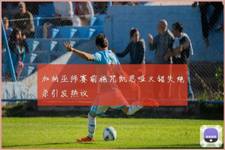 加纳巫师赛前施咒凯恩哑火错失绝杀引发热议