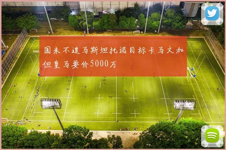 国米不追马斯坦托诺目标卡马文加但皇马要价5000万