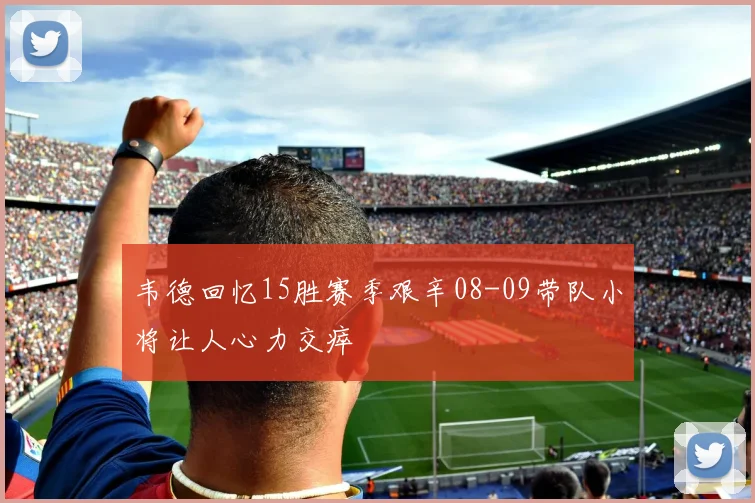 韦德回忆15胜赛季艰辛08-09带队小将让人心力交瘁