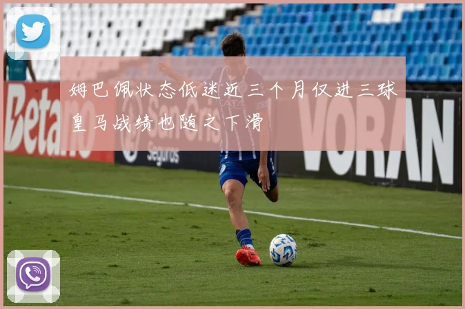 姆巴佩状态低迷近三个月仅进三球皇马战绩也随之下滑