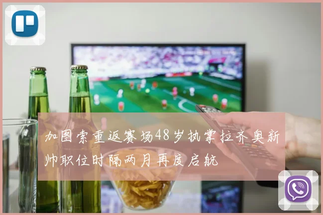 加图索重返赛场48岁执掌拉齐奥新帅职位时隔两月再度启航
