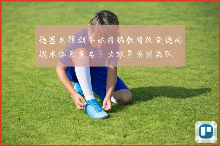 德塞利预测齐达内执教将改变德尚战术体系多名主力球员或将离队