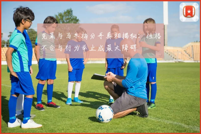 克莱与马冬梅分手真相揭秘：性格不合与行为举止成最大障碍
