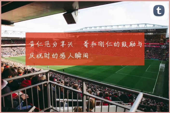 黄仁范分享兴慜哥和刚仁的鼓励与庆祝时的感人瞬间