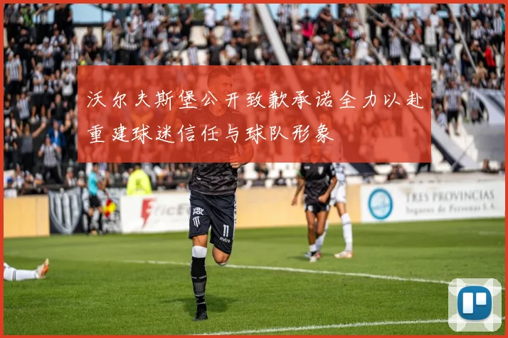 沃尔夫斯堡公开致歉承诺全力以赴重建球迷信任与球队形象