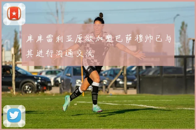 库库雷利亚原欲加盟巴萨穆帅已与其进行沟通交流