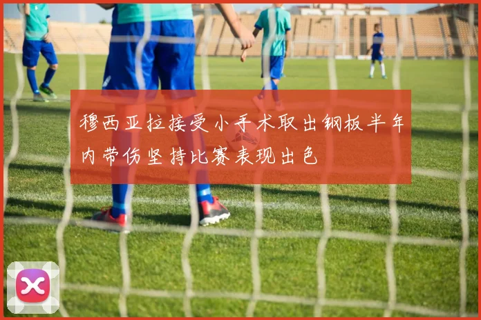 穆西亚拉接受小手术取出钢板半年内带伤坚持比赛表现出色