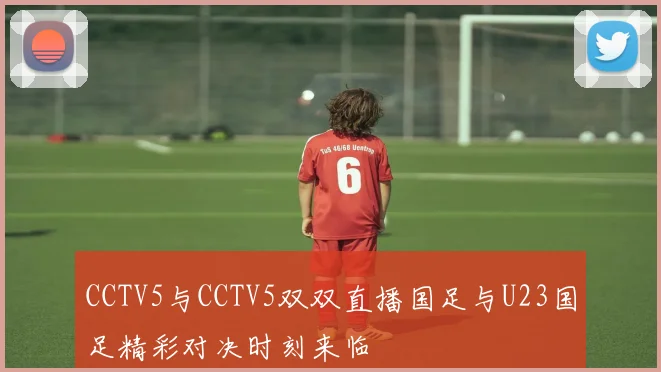 CCTV5与CCTV5双双直播国足与U23国足精彩对决时刻来临