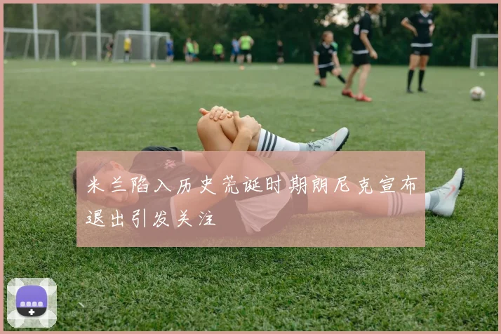 米兰陷入历史荒诞时期朗尼克宣布退出引发关注