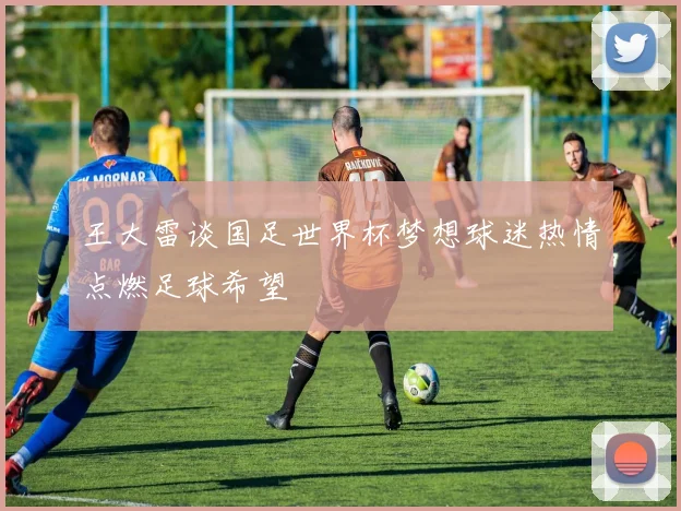 王大雷谈国足世界杯梦想球迷热情点燃足球希望