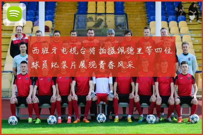 西班牙电视台将拍摄佩德里等四位球员纪录片展现青春风采