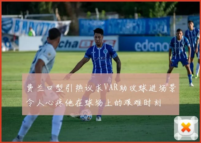费兰口型引热议求VAR助攻球进场景令人心疼他在球场上的艰难时刻