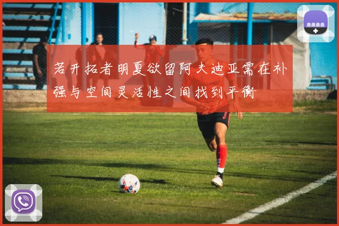 若开拓者明夏欲留阿夫迪亚需在补强与空间灵活性之间找到平衡